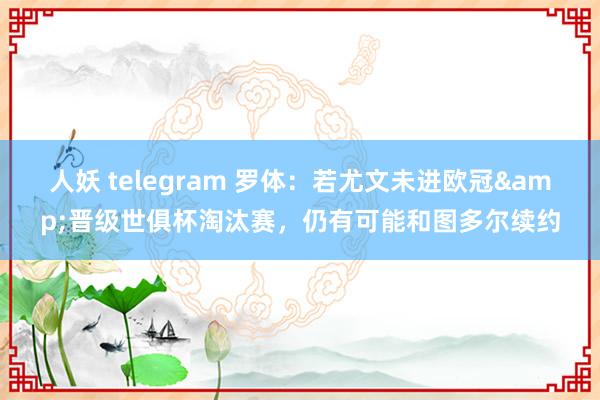 人妖 telegram 罗体：若尤文未进欧冠&晋级世俱杯淘汰赛，仍有可能和图多尔续约