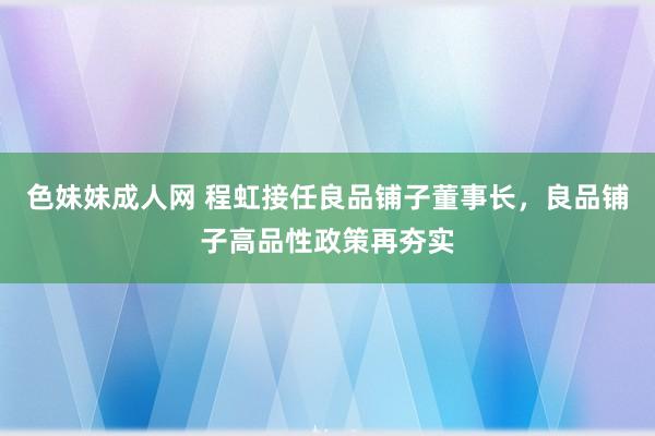 色妹妹成人网 程虹接任良品铺子董事长，良品铺子高品性政策再夯实