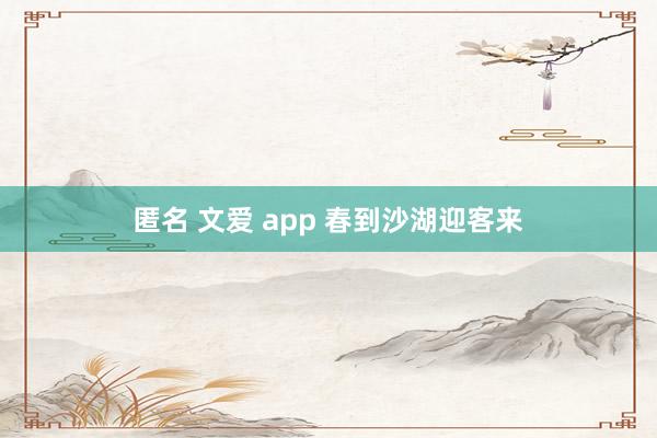匿名 文爱 app 春到沙湖迎客来