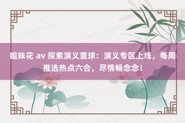 姐妹花 av 探索演义寰球：演义专区上线，每周推选热点六合，尽情畅念念！