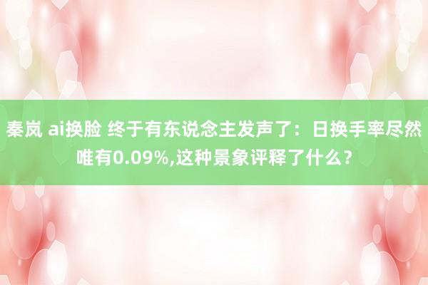 秦岚 ai换脸 终于有东说念主发声了：日换手率尽然唯有0.09%，这种景象评释了什么？