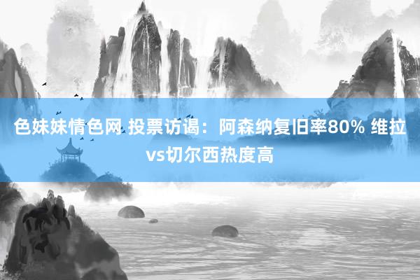 色妹妹情色网 投票访谒：阿森纳复旧率80% 维拉vs切尔西热度高