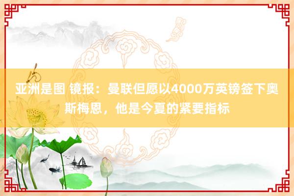 亚洲是图 镜报：曼联但愿以4000万英镑签下奥斯梅恩，他是今夏的紧要指标