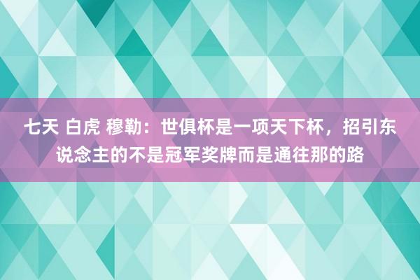 七天 白虎 穆勒：世俱杯是一项天下杯，招引东说念主的不是冠军奖牌而是通往那的路