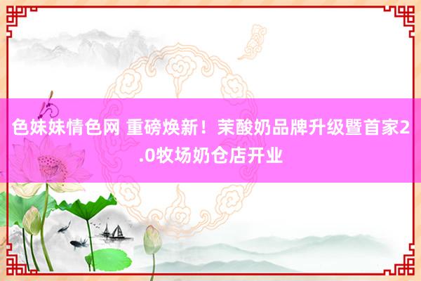色妹妹情色网 重磅焕新！茉酸奶品牌升级暨首家2.0牧场奶仓店开业