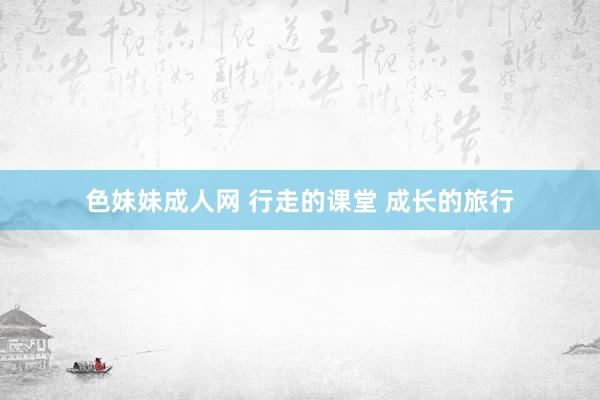 色妹妹成人网 行走的课堂 成长的旅行